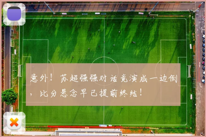 意外！苏超强强对话竟演成一边倒，比分悬念早已提前终结！