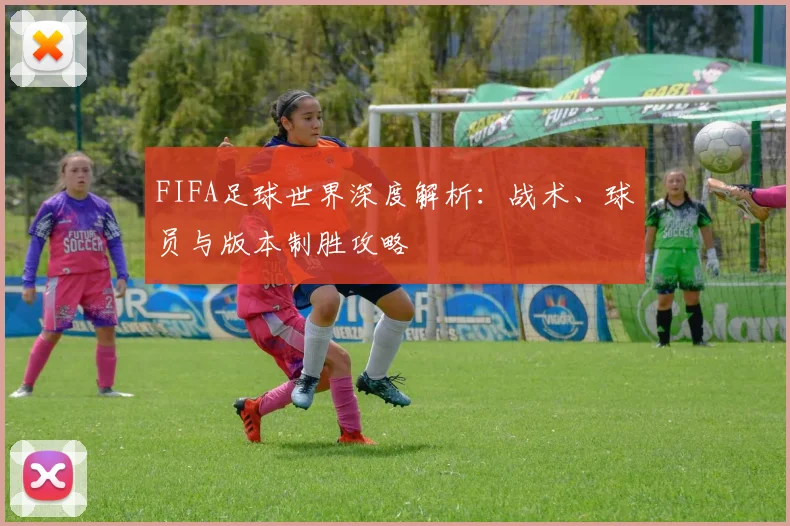 FIFA足球世界深度解析：战术、球员与版本制胜攻略