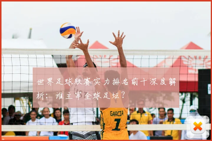 世界足球联赛实力排名前十深度解析：谁主宰全球足坛？