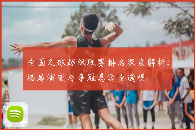 全国足球超级联赛排名深度解析:格局演变与争冠悬念全透视