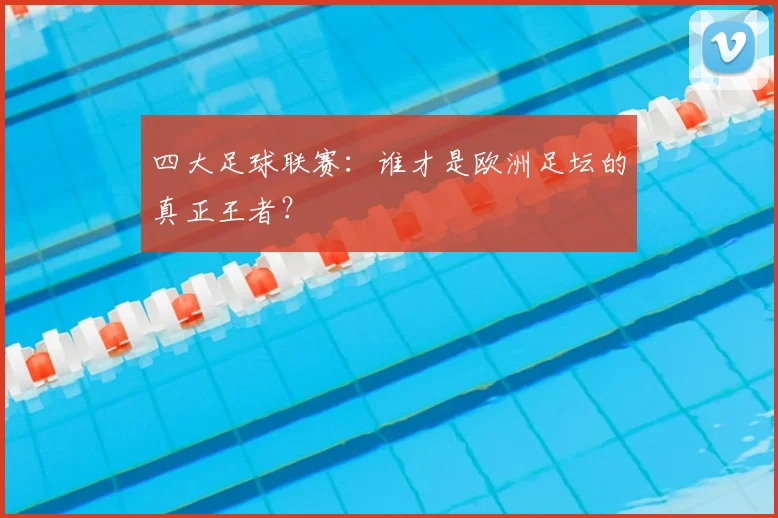 四大足球联赛:谁才是欧洲足坛的真正王者?
