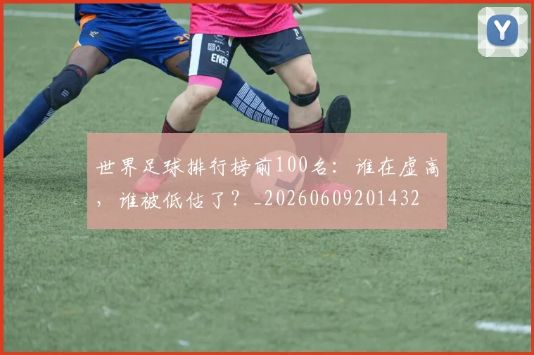 世界足球排行榜前100名:谁在虚高,谁被低估了?_20260609201432