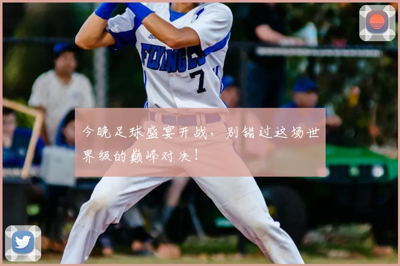 今晚足球盛宴开战,别错过这场世界级的巅峰对决!