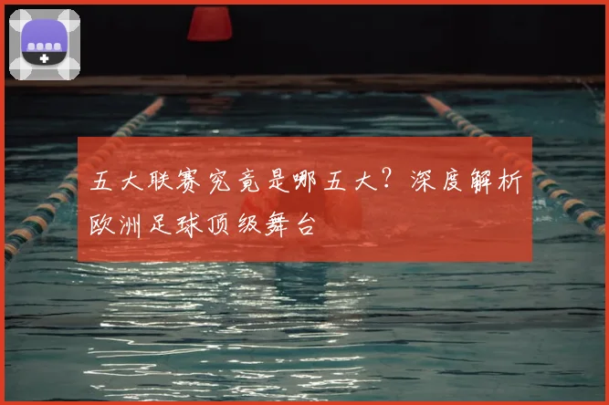 五大联赛究竟是哪五大?深度解析欧洲足球顶级舞台