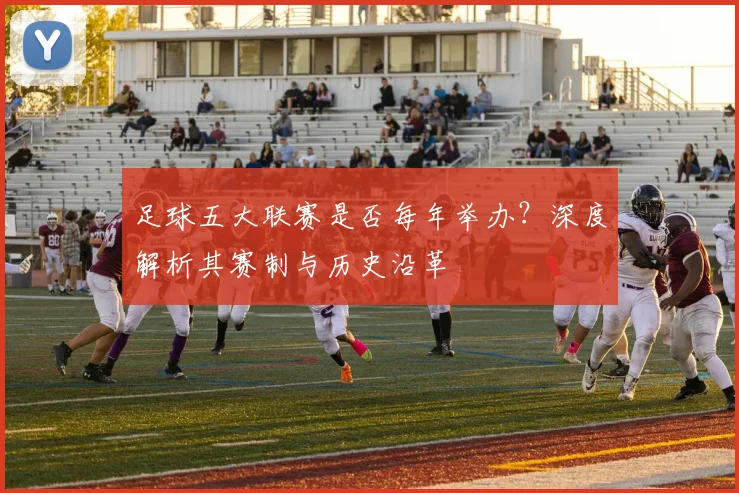 足球五大联赛是否每年举办？深度解析其赛制与历史沿革
