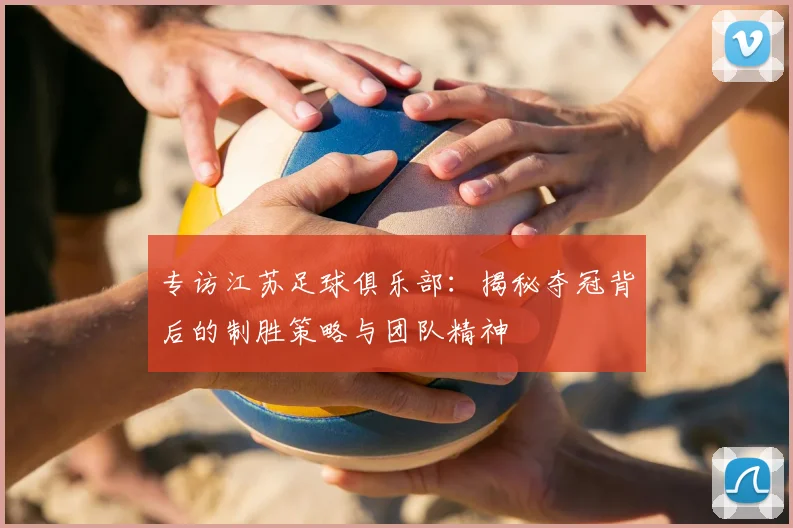 专访江苏足球俱乐部：揭秘夺冠背后的制胜策略与团队精神