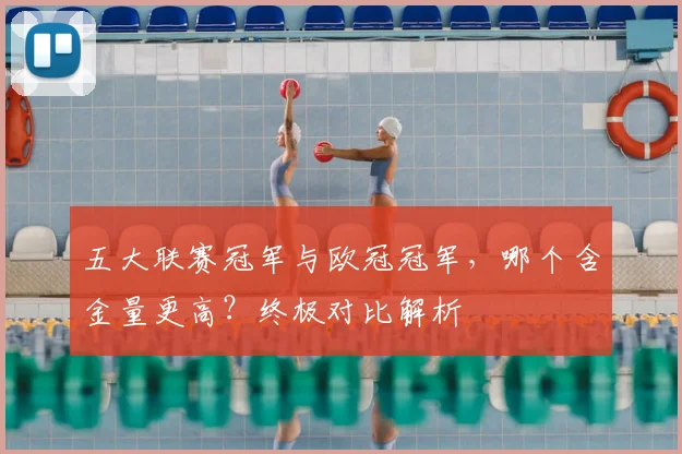 五大联赛冠军与欧冠冠军,哪个含金量更高?终极对比解析