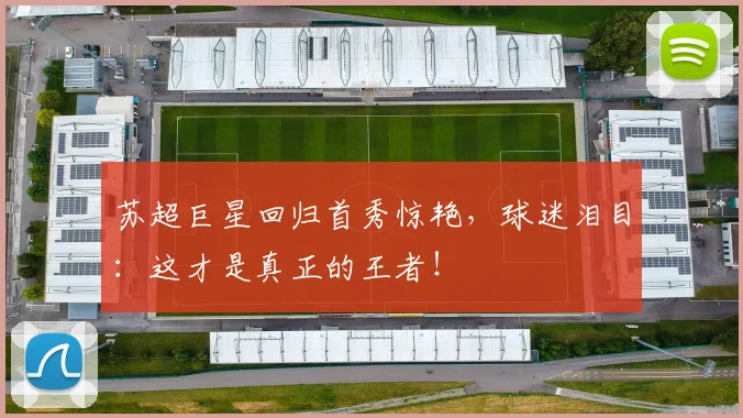 苏超巨星回归首秀惊艳,球迷泪目:这才是真正的王者!