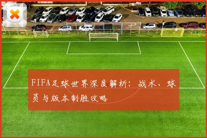 FIFA足球世界深度解析:战术、球员与版本制胜攻略