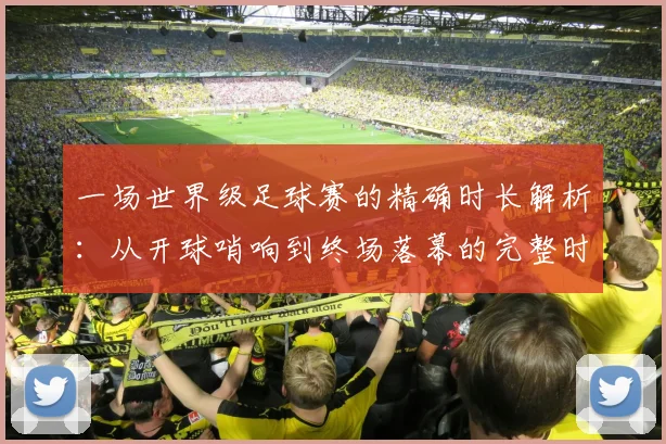 一场世界级足球赛的精确时长解析：从开球哨响到终场落幕的完整时间线