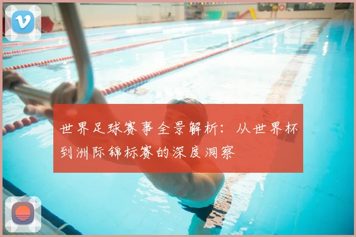 世界足球赛事全景解析:从世界杯到洲际锦标赛的深度洞察