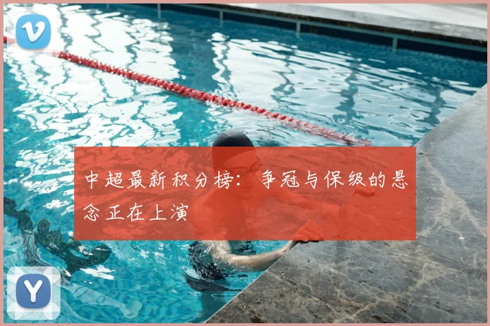 中超最新积分榜：争冠与保级的悬念正在上演