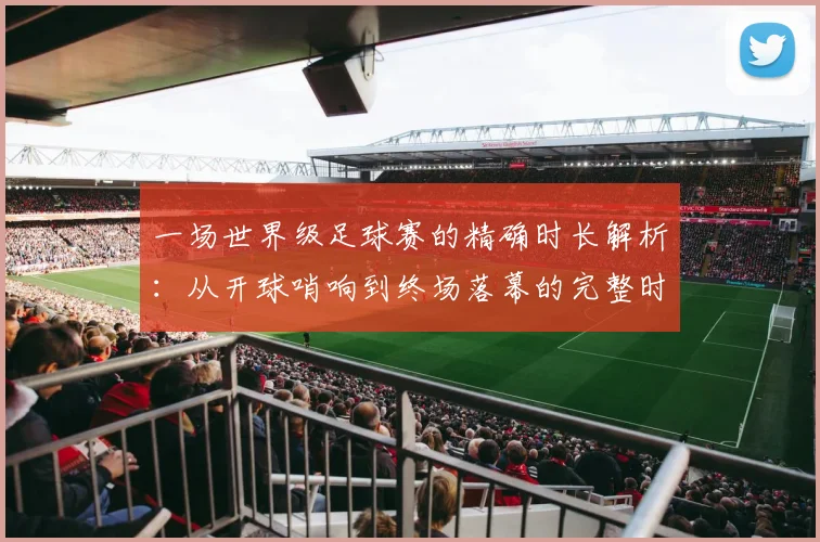 一场世界级足球赛的精确时长解析:从开球哨响到终场落幕的完整时间线
