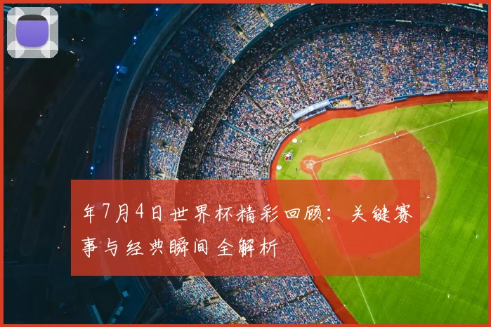 年7月4日世界杯精彩回顾:关键赛事与经典瞬间全解析