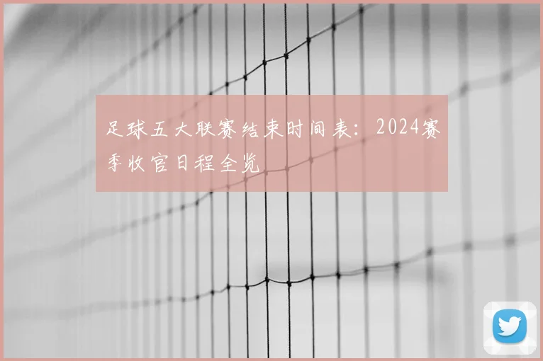 足球五大联赛结束时间表：2024赛季收官日程全览