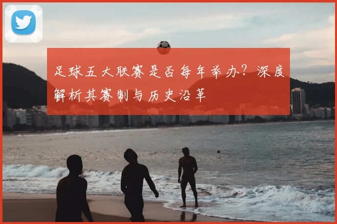 足球五大联赛是否每年举办?深度解析其赛制与历史沿革