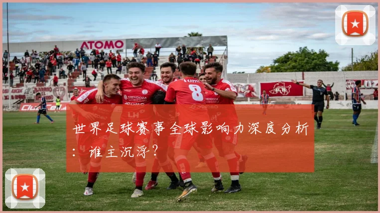 世界足球赛事全球影响力深度分析:谁主沉浮?