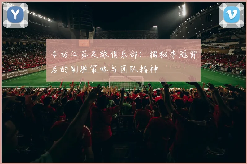 专访江苏足球俱乐部:揭秘夺冠背后的制胜策略与团队精神